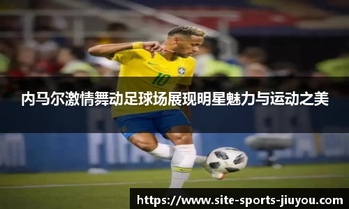 内马尔激情舞动足球场展现明星魅力与运动之美