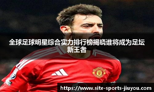 全球足球明星综合实力排行榜揭晓谁将成为足坛新王者
